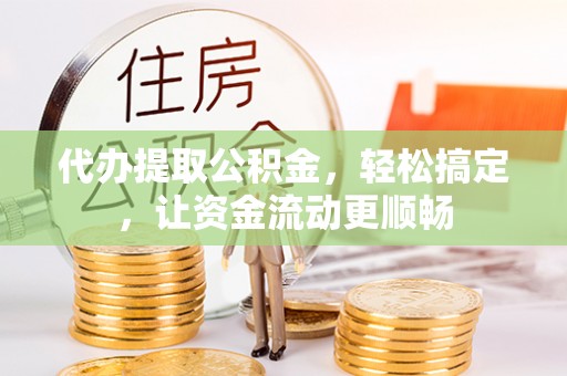 宁晋代办提取公积金，轻松搞定，让资金流动更顺畅