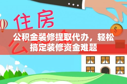 宁晋公积金装修提取代办，轻松搞定装修资金难题