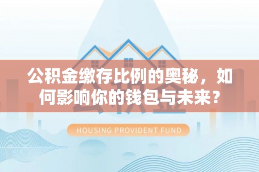 宁晋公积金缴存比例的奥秘，如何影响你的钱包与未来？