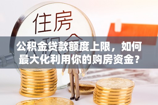 宁晋公积金贷款额度上限，如何最大化利用你的购房资金？