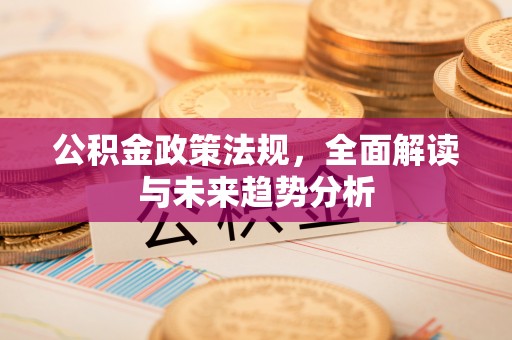宁晋公积金政策法规，全面解读与未来趋势分析