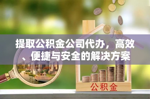 宁晋提取公积金公司代办，高效、便捷与安全的解决方案