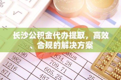宁晋长沙公积金代办提取，高效、合规的解决方案