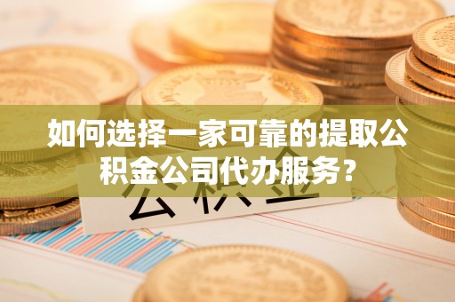 宁晋如何选择一家可靠的提取公积金公司代办服务？