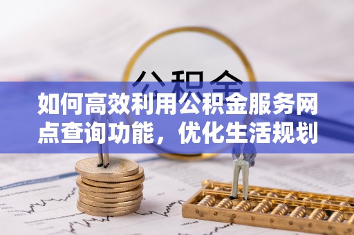 宁晋如何高效利用公积金服务网点查询功能，优化生活规划