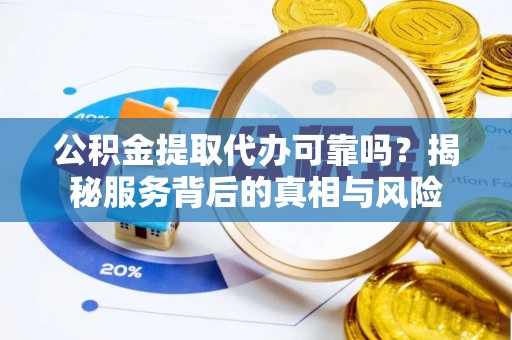 宁晋公积金提取代办可靠吗？揭秘服务背后的真相与风险