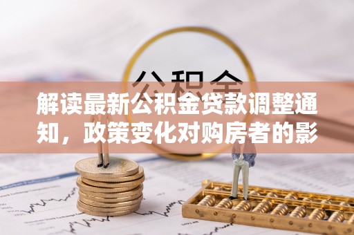 宁晋解读最新公积金贷款调整通知，政策变化对购房者的影响