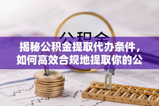 宁晋揭秘公积金提取代办条件，如何高效合规地提取你的公积金