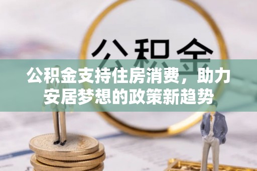 宁晋公积金支持住房消费，助力安居梦想的政策新趋势