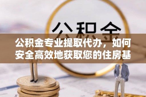 宁晋公积金专业提取代办，如何安全高效地获取您的住房基金