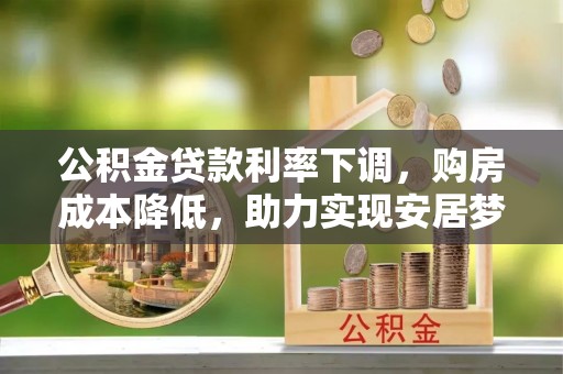 宁晋公积金贷款利率下调，购房成本降低，助力实现安居梦