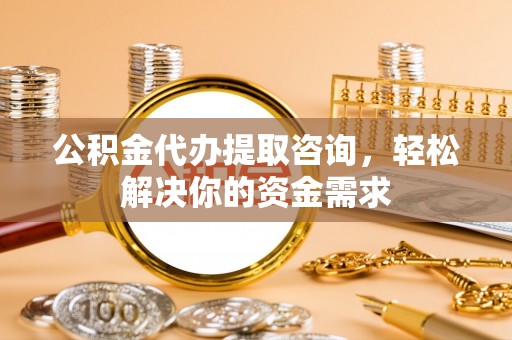 宁晋公积金代办提取咨询，轻松解决你的资金需求