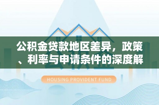 宁晋公积金贷款地区差异，政策、利率与申请条件的深度解析