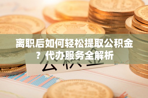 宁晋离职后如何轻松提取公积金？代办服务全解析
