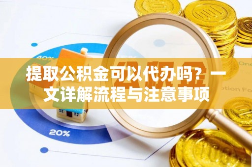 宁晋提取公积金可以代办吗？一文详解流程与注意事项