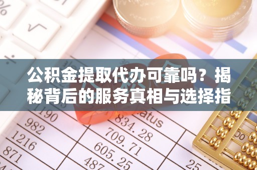宁晋公积金提取代办可靠吗？揭秘背后的服务真相与选择指南