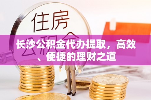 宁晋长沙公积金代办提取，高效、便捷的理财之道