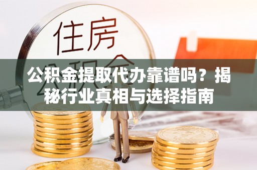 宁晋公积金提取代办靠谱吗？揭秘行业真相与选择指南