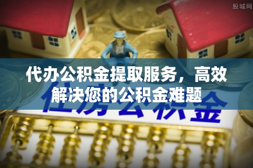 宁晋代办公积金提取服务，高效解决您的公积金难题
