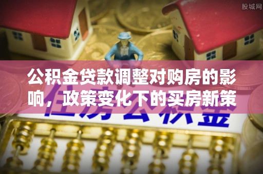 宁晋公积金贷款调整对购房的影响，政策变化下的买房新策略
