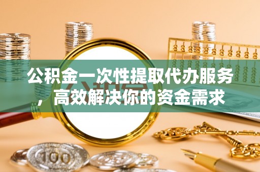 宁晋公积金一次性提取代办服务，高效解决你的资金需求