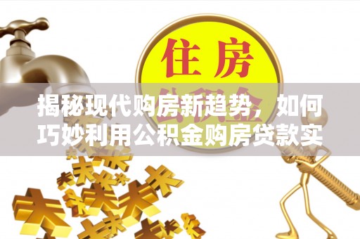 宁晋揭秘现代购房新趋势，如何巧妙利用公积金购房贷款实现梦想家园