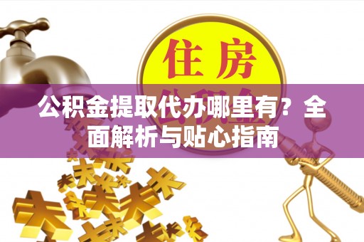 宁晋公积金提取代办哪里有？全面解析与贴心指南