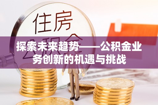 宁晋探索未来趋势——公积金业务创新的机遇与挑战