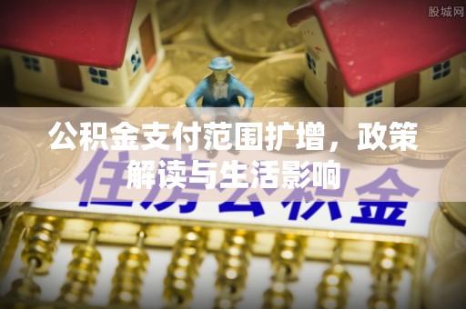 宁晋公积金支付范围扩增，政策解读与生活影响