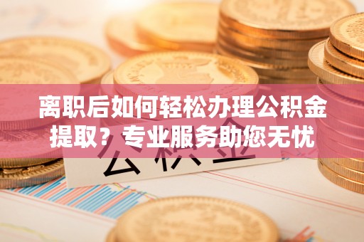 宁晋离职后如何轻松办理公积金提取？专业服务助您无忧