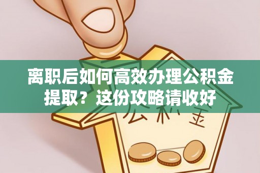 宁晋离职后如何高效办理公积金提取？这份攻略请收好