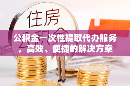 宁晋公积金一次性提取代办服务，高效、便捷的解决方案
