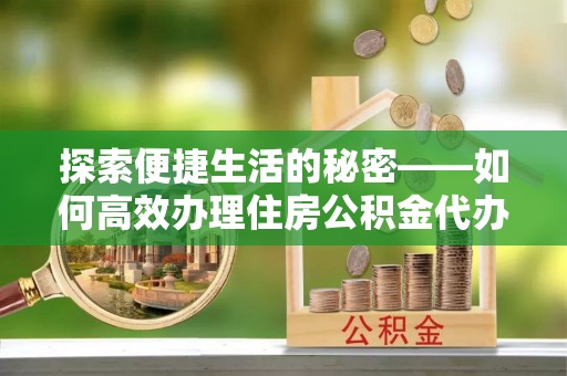 宁晋探索便捷生活的秘密——如何高效办理住房公积金代办提取