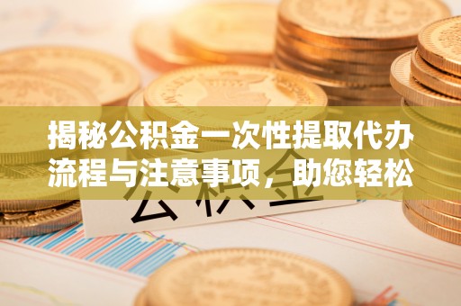 宁晋揭秘公积金一次性提取代办流程与注意事项，助您轻松实现资金自由