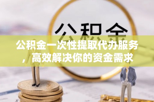 宁晋公积金一次性提取代办服务，高效解决你的资金需求