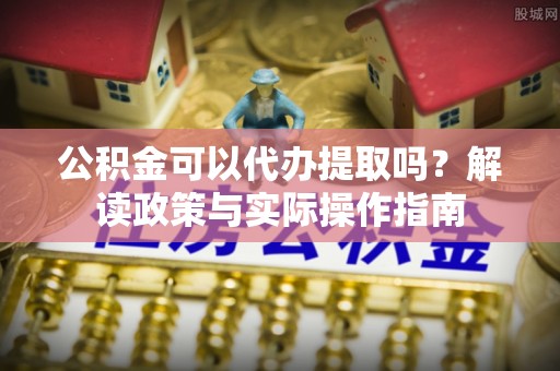 宁晋公积金可以代办提取吗？解读政策与实际操作指南