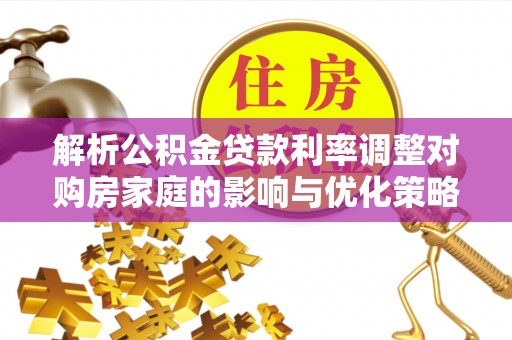 宁晋解析公积金贷款利率调整对购房家庭的影响与优化策略