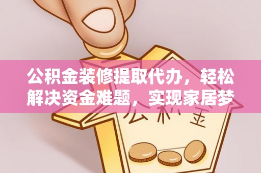 宁晋公积金装修提取代办，轻松解决资金难题，实现家居梦想