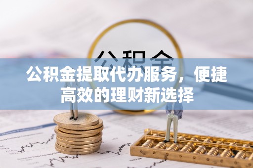 宁晋公积金提取代办服务，便捷高效的理财新选择