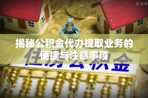 宁晋揭秘公积金代办提取业务的便捷与注意事项