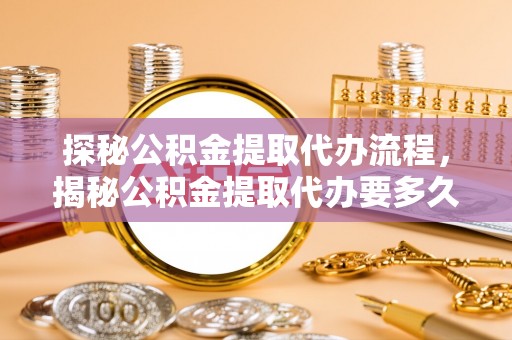 宁晋探秘公积金提取代办流程，揭秘公积金提取代办要多久的真相