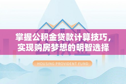 宁晋掌握公积金贷款计算技巧，实现购房梦想的明智选择