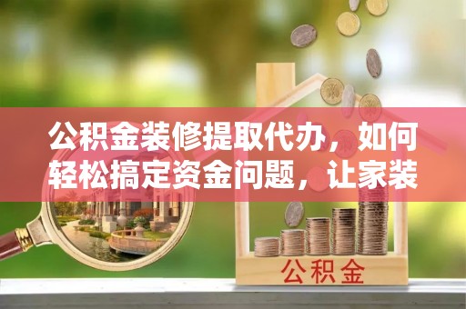 宁晋公积金装修提取代办，如何轻松搞定资金问题，让家装无忧