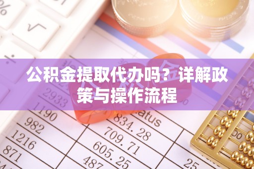 宁晋公积金提取代办吗？详解政策与操作流程