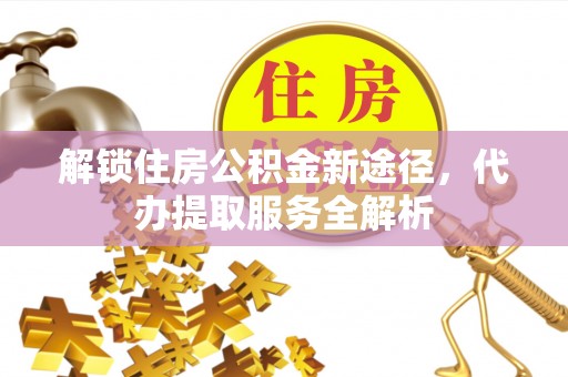 宁晋解锁住房公积金新途径，代办提取服务全解析