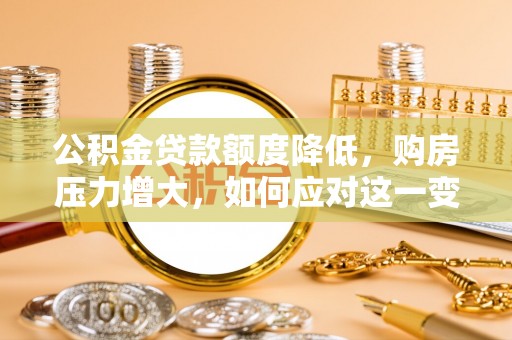 宁晋公积金贷款额度降低，购房压力增大，如何应对这一变化？