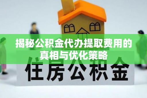 宁晋揭秘公积金代办提取费用的真相与优化策略