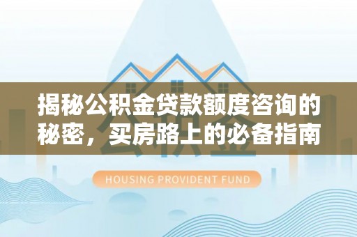 宁晋揭秘公积金贷款额度咨询的秘密，买房路上的必备指南