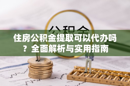 宁晋住房公积金提取可以代办吗？全面解析与实用指南