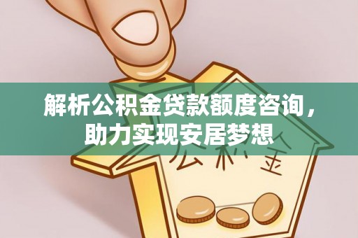 宁晋解析公积金贷款额度咨询，助力实现安居梦想
